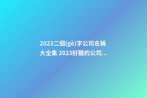 2023二個(gè)字公司名稱大全集 2023好聽的公司名-第1張-公司起名-玄機(jī)派